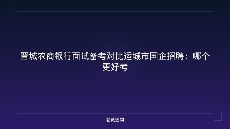 晋城农商银行面试备考对比运城市国企招聘：哪个更好考 - 老黄选岗