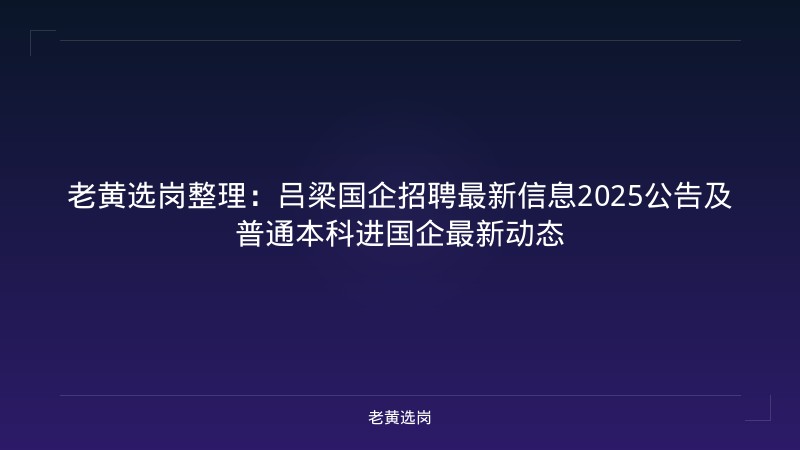 老黄选岗整理：吕梁国企招聘最新信息2025公告及普通本科进国企最新动态 - 老黄选岗