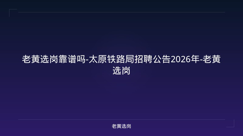 老黄选岗靠谱吗-太原铁路局招聘公告2026年-老黄选岗 - 老黄选岗