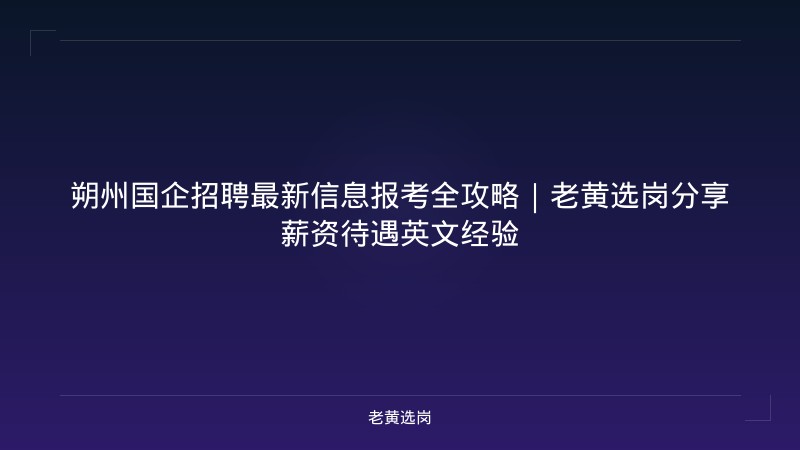 朔州国企招聘最新信息报考全攻略｜老黄选岗分享薪资待遇英文经验 - 老黄选岗