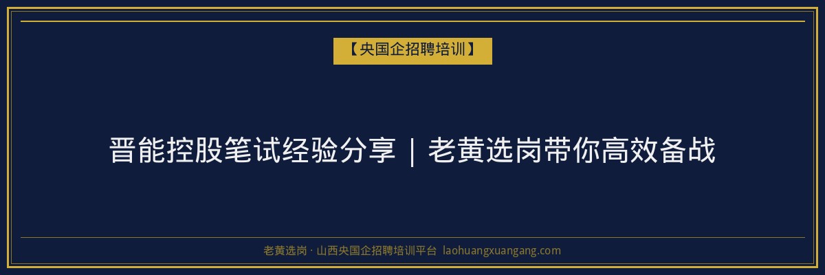 晋能控股笔试经验分享 | 老黄选岗带你高效备战 - 老黄选岗