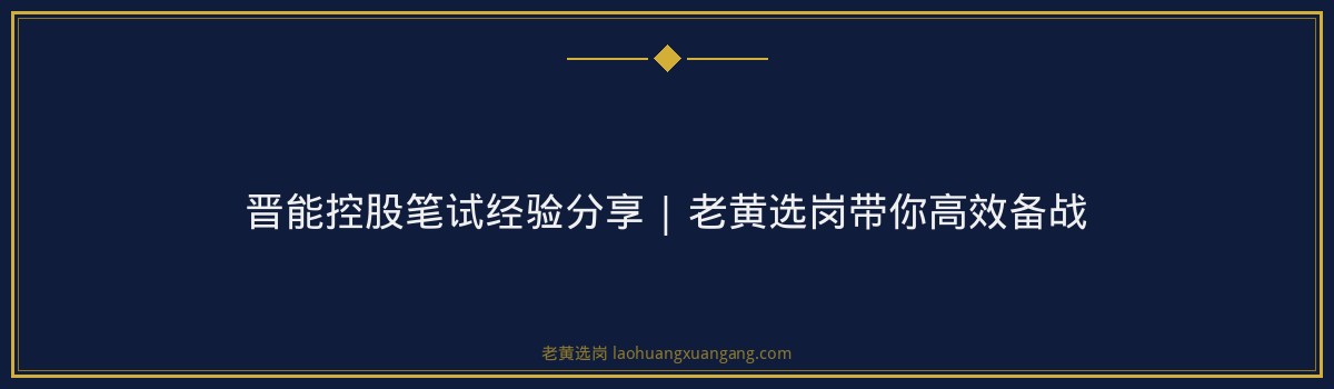 晋能控股笔试经验分享 | 老黄选岗带你高效备战 - 要点