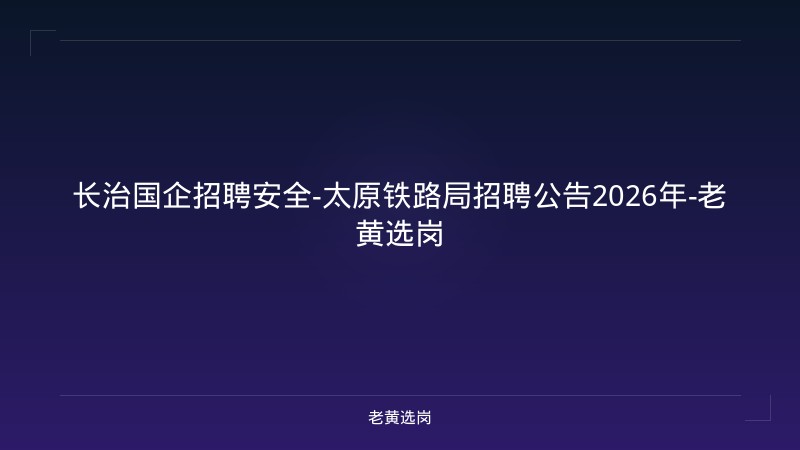 长治国企招聘安全-太原铁路局招聘公告2026年-老黄选岗 - 老黄选岗