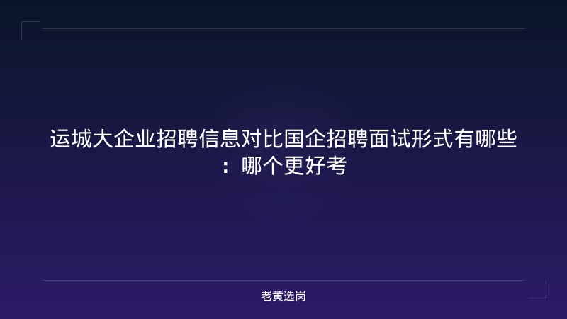 运城大企业招聘信息对比国企招聘面试形式有哪些：哪个更好考 - 老黄选岗