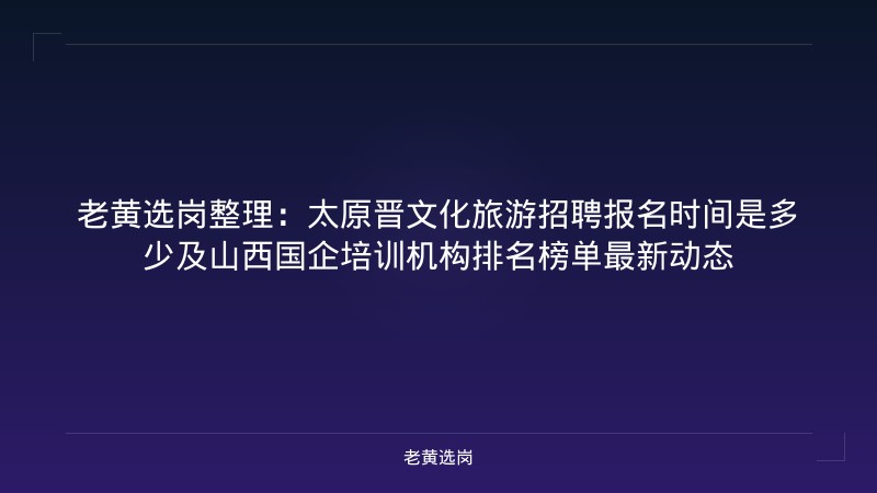 老黄选岗整理：太原晋文化旅游招聘报名时间是多少及山西国企培训机构排名榜单最新动态 - 老黄选岗