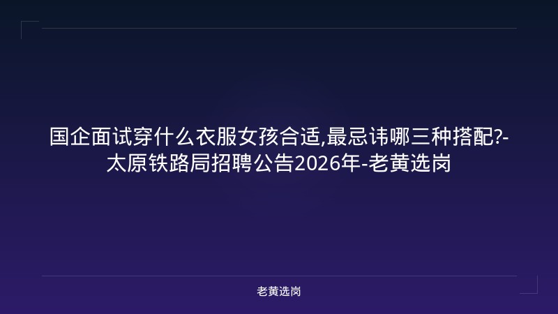 国企面试穿什么衣服女孩合适,最忌讳哪三种搭配?-太原铁路局招聘公告2026年-老黄选岗 - 老黄选岗