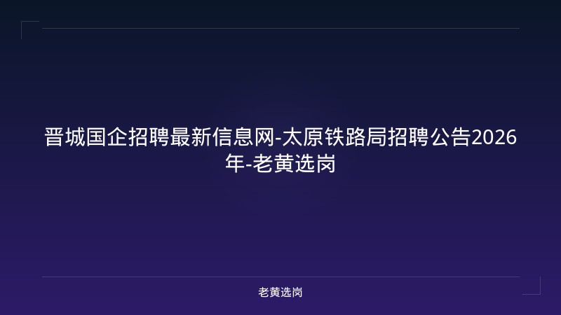晋城国企招聘最新信息网-太原铁路局招聘公告2026年-老黄选岗 - 老黄选岗