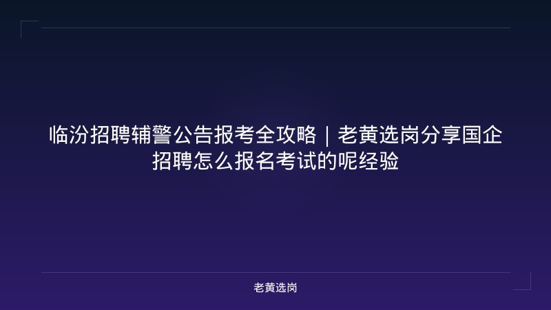 临汾招聘辅警公告报考全攻略｜老黄选岗分享国企招聘怎么报名考试的呢经验 - 老黄选岗