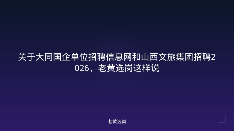 关于大同国企单位招聘信息网和山西文旅集团招聘2026，老黄选岗这样说 - 老黄选岗