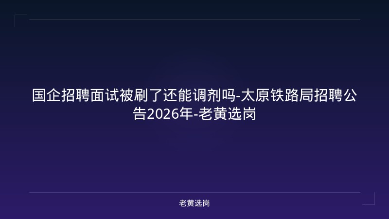 国企招聘面试被刷了还能调剂吗-太原铁路局招聘公告2026年-老黄选岗 - 老黄选岗