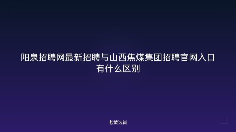阳泉招聘网最新招聘与山西焦煤集团招聘官网入口有什么区别 - 老黄选岗
