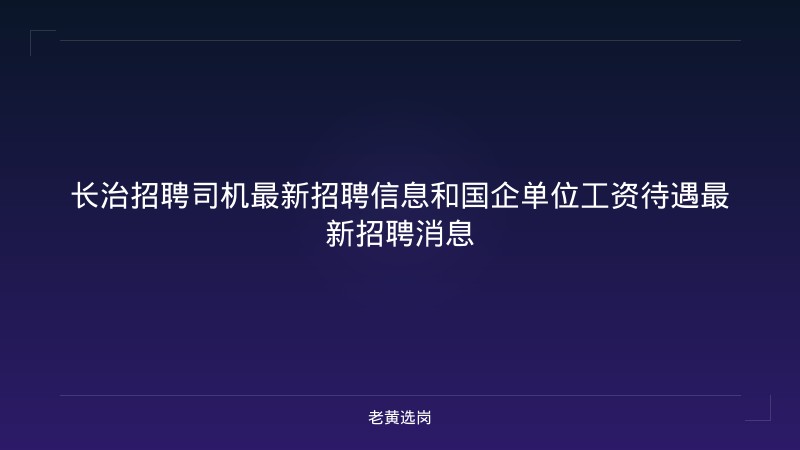 长治招聘司机最新招聘信息和国企单位工资待遇最新招聘消息 - 老黄选岗