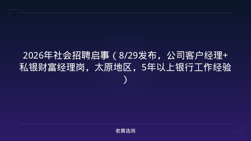 2026年社会招聘启事（8/29发布，公司客户经理+私银财富经理岗，太原地区，5年以上银行工作经验） - 老黄选岗