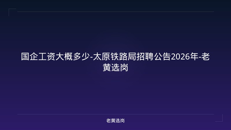 国企工资大概多少-太原铁路局招聘公告2026年-老黄选岗 - 老黄选岗