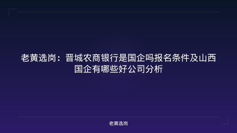 老黄选岗：晋城农商银行是国企吗报名条件及山西国企有哪些好公司分析 - 老黄选岗