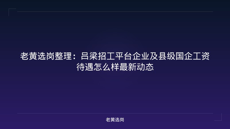 老黄选岗整理：吕梁招工平台企业及县级国企工资待遇怎么样最新动态 - 老黄选岗