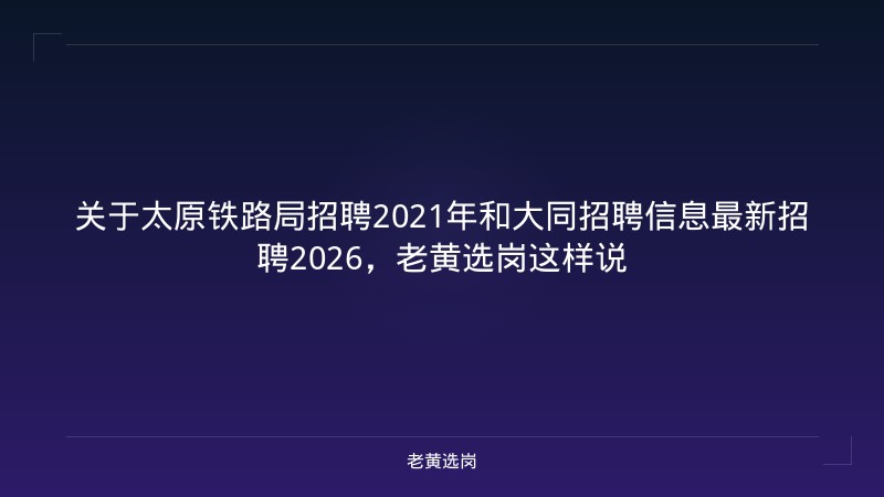 关于太原铁路局招聘2021年和大同招聘信息最新招聘2026，老黄选岗这样说 - 老黄选岗