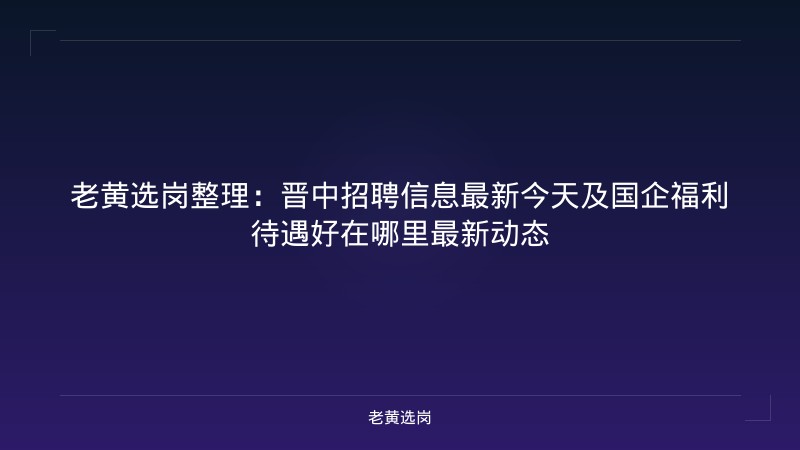 老黄选岗整理：晋中招聘信息最新今天及国企福利待遇好在哪里最新动态 - 老黄选岗