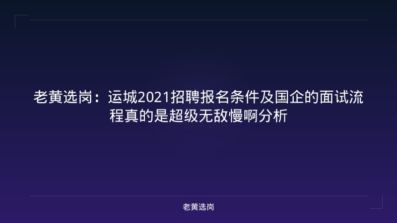 老黄选岗：运城2021招聘报名条件及国企的面试流程真的是超级无敌慢啊分析 - 老黄选岗