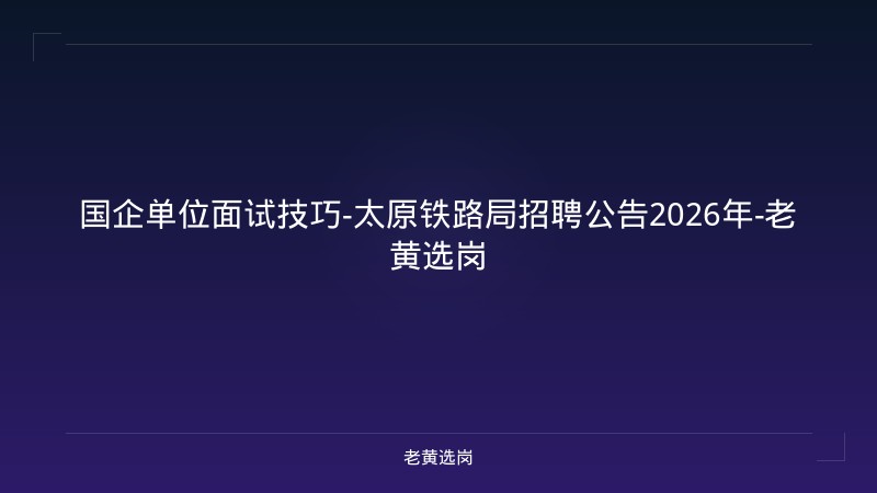 国企单位面试技巧-太原铁路局招聘公告2026年-老黄选岗 - 老黄选岗