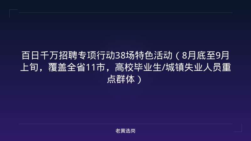 百日千万招聘专项行动38场特色活动（8月底至9月上旬，覆盖全省11市，高校毕业生/城镇失业人员重点群体） - 老黄选岗
