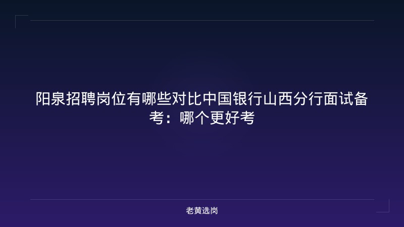 阳泉招聘岗位有哪些对比中国银行山西分行面试备考：哪个更好考 - 老黄选岗