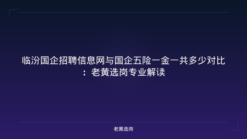 临汾国企招聘信息网与国企五险一金一共多少对比：老黄选岗专业解读 - 老黄选岗