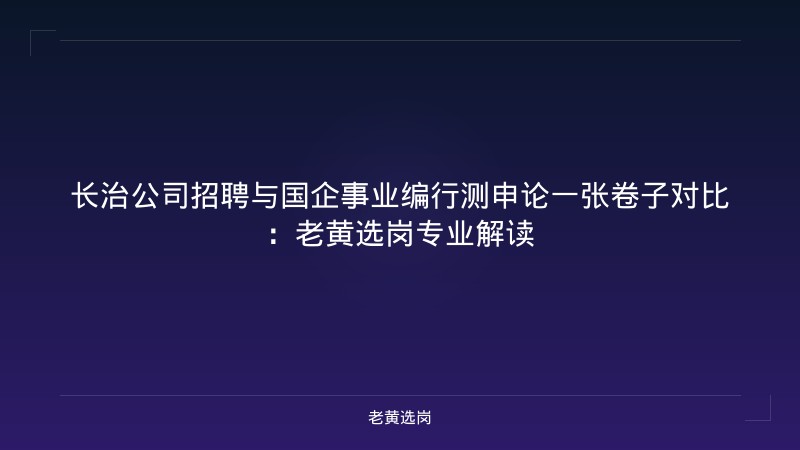 长治公司招聘与国企事业编行测申论一张卷子对比：老黄选岗专业解读 - 老黄选岗