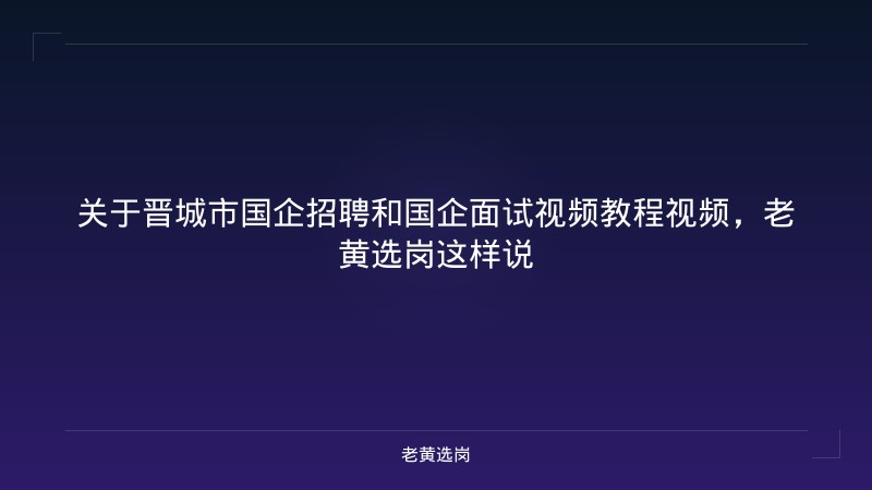 关于晋城市国企招聘和国企面试视频教程视频，老黄选岗这样说 - 老黄选岗