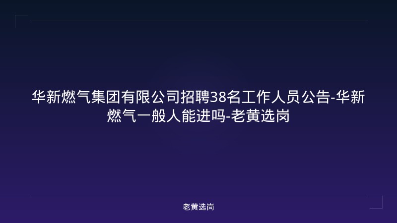华新燃气集团有限公司招聘38名工作人员公告-华新燃气一般人能进吗-老黄选岗 - 老黄选岗