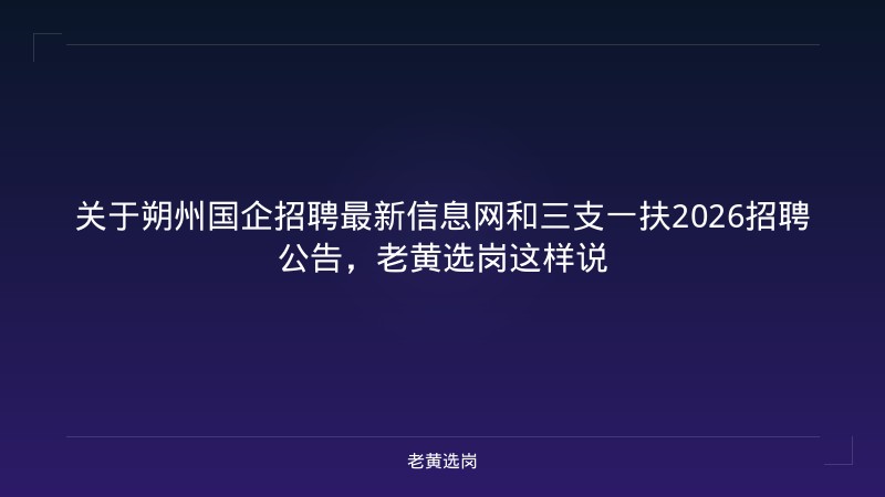 关于朔州国企招聘最新信息网和三支一扶2026招聘公告，老黄选岗这样说 - 老黄选岗