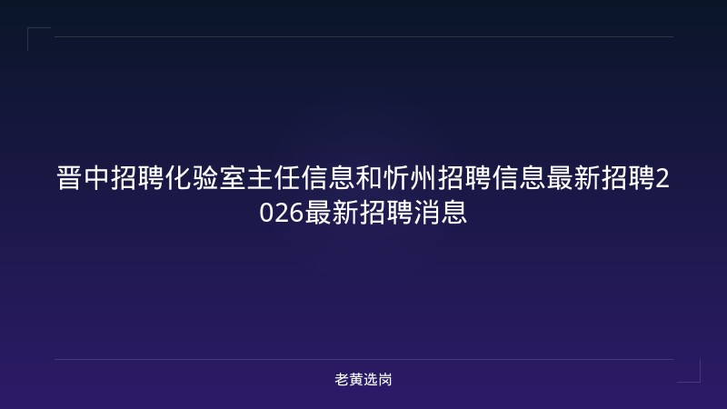 晋中招聘化验室主任信息和忻州招聘信息最新招聘2026最新招聘消息 - 老黄选岗