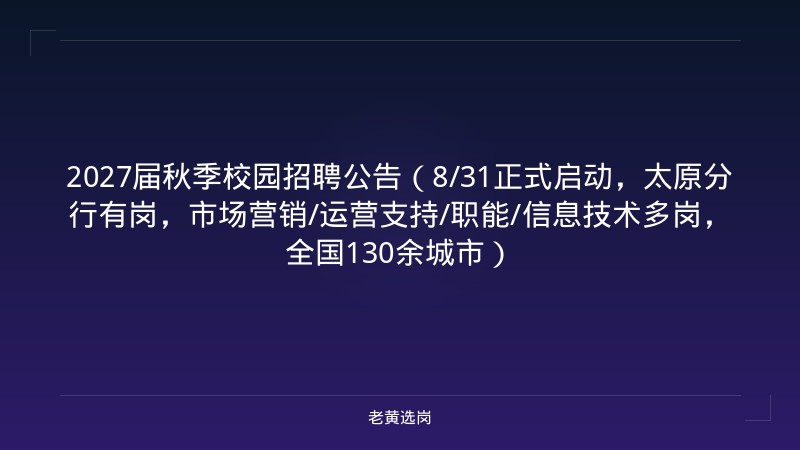 2027届秋季校园招聘公告（8/31正式启动，太原分行有岗，市场营销/运营支持/职能/信息技术多岗，全国130余城市） - 老黄选岗