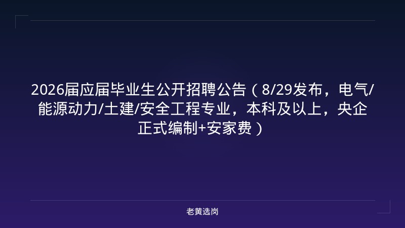 2026届应届毕业生公开招聘公告（8/29发布，电气/能源动力/土建/安全工程专业，本科及以上，央企正式编制+安家费） - 老黄选岗