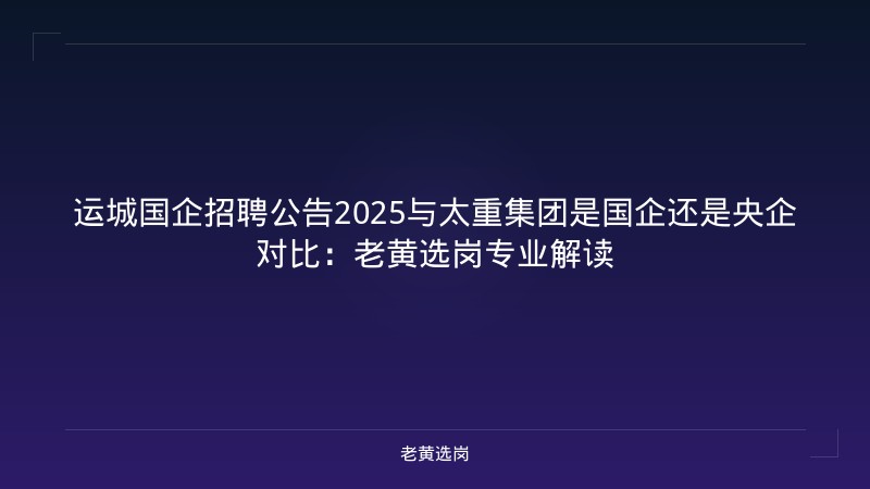 运城国企招聘公告2025与太重集团是国企还是央企对比：老黄选岗专业解读 - 老黄选岗