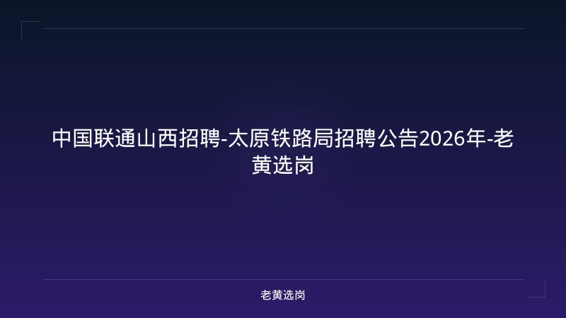 中国联通山西招聘-太原铁路局招聘公告2026年-老黄选岗 - 老黄选岗