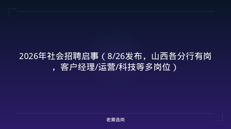 2026年社会招聘启事（8/26发布，山西各分行有岗，客户经理/运营/科技等多岗位） - 老黄选岗