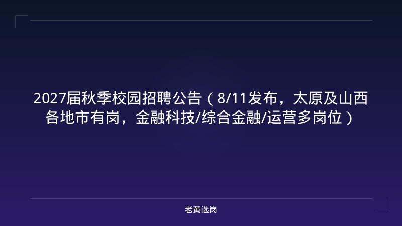 2027届秋季校园招聘公告（8/11发布，太原及山西各地市有岗，金融科技/综合金融/运营多岗位） - 老黄选岗