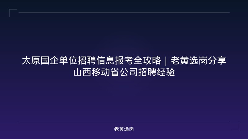 太原国企单位招聘信息报考全攻略｜老黄选岗分享山西移动省公司招聘经验 - 老黄选岗