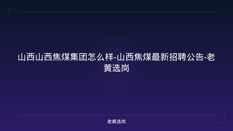 山西山西焦煤集团怎么样-山西焦煤最新招聘公告-老黄选岗 - 老黄选岗