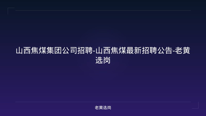 山西焦煤集团公司招聘-山西焦煤最新招聘公告-老黄选岗 - 老黄选岗
