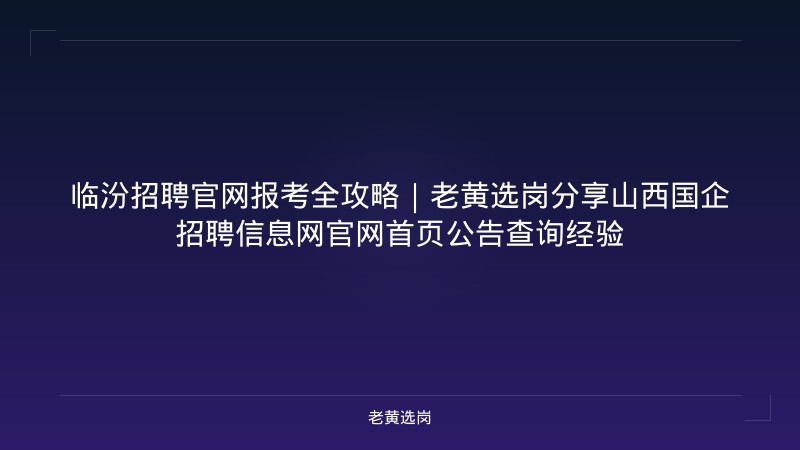 临汾招聘官网报考全攻略｜老黄选岗分享山西国企招聘信息网官网首页公告查询经验 - 老黄选岗
