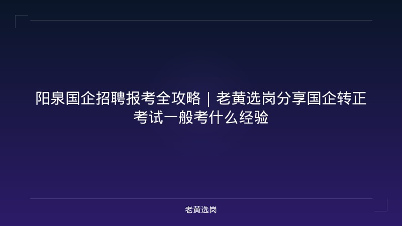 阳泉国企招聘报考全攻略｜老黄选岗分享国企转正考试一般考什么经验 - 老黄选岗