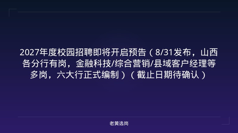2027年度校园招聘即将开启预告（8/31发布，山西各分行有岗，金融科技/综合营销/县域客户经理等多岗，六大行正式编制）（截止日期待确认） - 老黄选岗