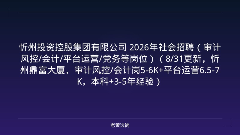 忻州投资控股集团有限公司 2026年社会招聘（审计风控/会计/平台运营/党务等岗位）（8/31更新，忻州鼎富大厦，审计风控/会计岗5-6K+平台运营6.5-7K，本科+3-5年经验） - 老黄选岗
