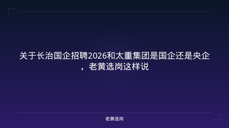 关于长治国企招聘2026和太重集团是国企还是央企，老黄选岗这样说 - 老黄选岗