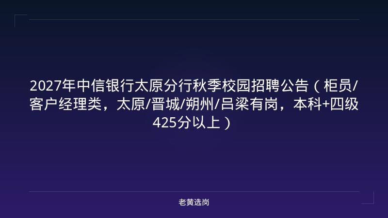 2027年中信银行太原分行秋季校园招聘公告（柜员/客户经理类，太原/晋城/朔州/吕梁有岗，本科+四级425分以上） - 老黄选岗