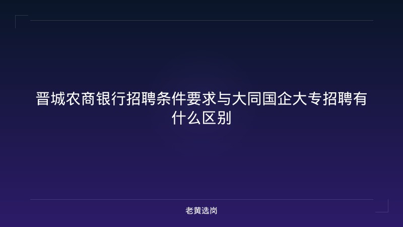 晋城农商银行招聘条件要求与大同国企大专招聘有什么区别 - 老黄选岗