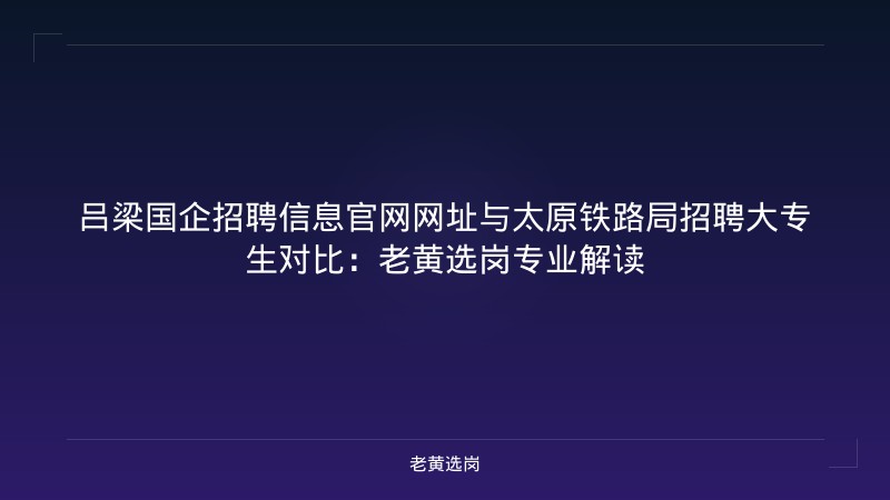 吕梁国企招聘信息官网网址与太原铁路局招聘大专生对比：老黄选岗专业解读 - 老黄选岗