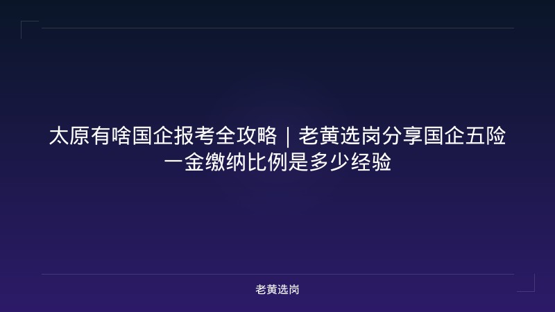 太原有啥国企报考全攻略｜老黄选岗分享国企五险一金缴纳比例是多少经验 - 老黄选岗